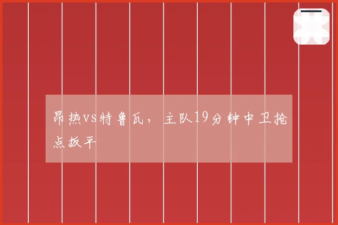 昂热vs特鲁瓦，主队19分钟中卫抢点扳平