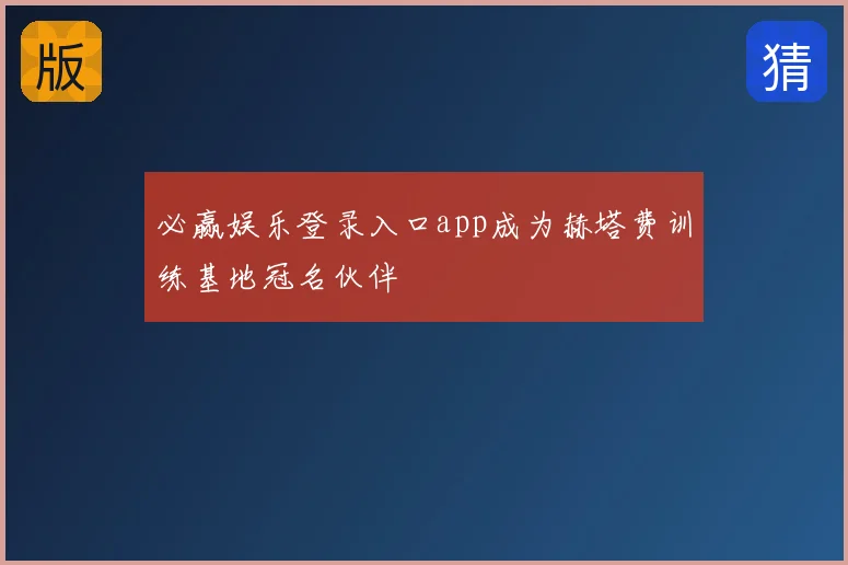 必赢娱乐登录入口app成为赫塔费训练基地冠名伙伴