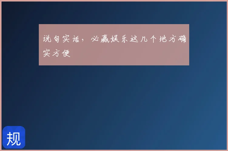 说句实话，必赢娱乐这几个地方确实方便